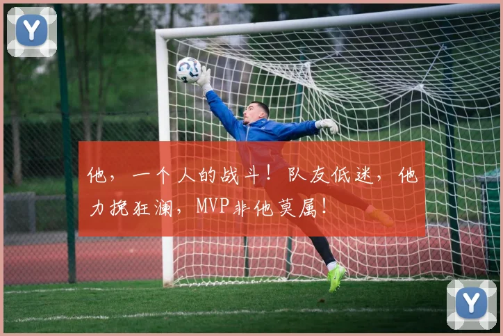 他，一个人的战斗！队友低迷，他力挽狂澜，MVP非他莫属！