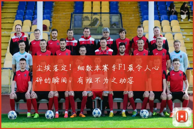 尘埃落定！细数本赛季F1最令人心碎的瞬间，有谁不为之动容