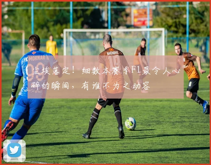 尘埃落定！细数本赛季F1最令人心碎的瞬间，有谁不为之动容
